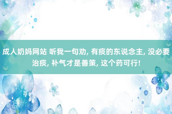 成人奶妈网站 听我一句劝， 有痰的东说念主， 没必要治痰， 补气才是善策， 这个药可行!