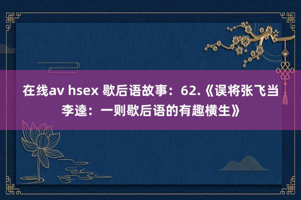 在线av hsex 歇后语故事：62.《误将张飞当李逵：一则歇后语的有趣横生》