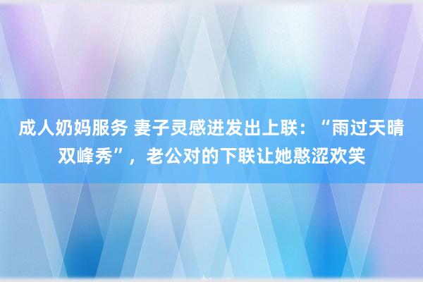 成人奶妈服务 妻子灵感迸发出上联：“雨过天晴双峰秀”，老公对的下联让她憨涩欢笑