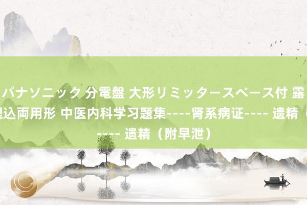 パナソニック 分電盤 大形リミッタースペース付 露出・半埋込両用形 中医内科学习题集----肾系病证---- 遗精（附早泄）