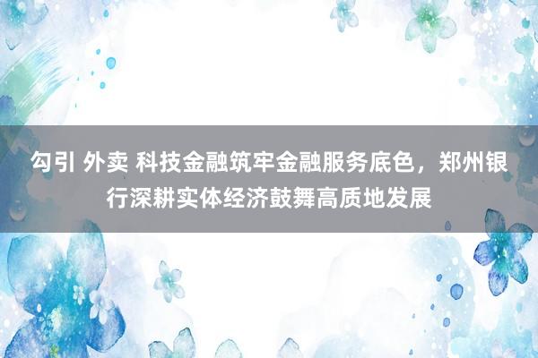 勾引 外卖 科技金融筑牢金融服务底色，郑州银行深耕实体经济鼓舞高质地发展