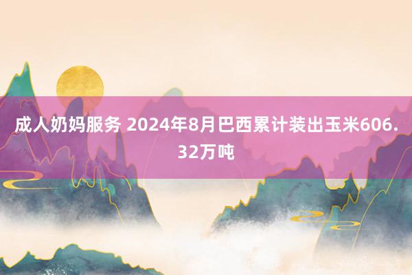 成人奶妈服务 2024年8月巴西累计装出玉米606.32万吨