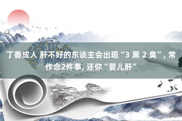 丁香成人 肝不好的东谈主会出现“3 黑 2 臭”, 常作念2件事, 还你“婴儿肝”