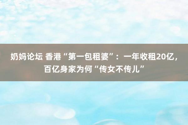 奶妈论坛 香港“第一包租婆”：一年收租20亿，百亿身家为何“传女不传儿”