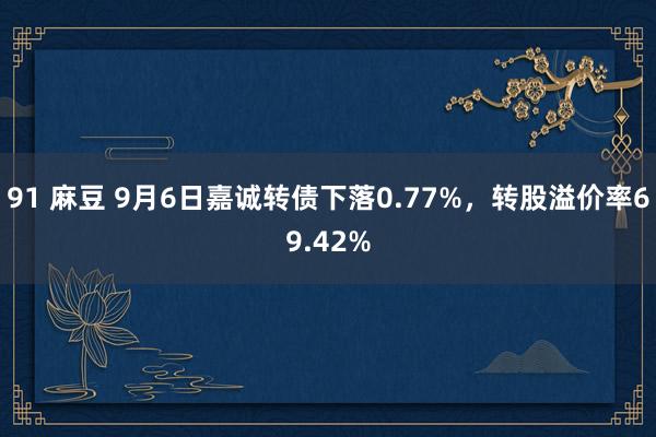 91 麻豆 9月6日嘉诚转债下落0.77%，转股溢价率69.42%