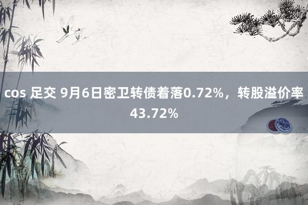 cos 足交 9月6日密卫转债着落0.72%，转股溢价率43.72%