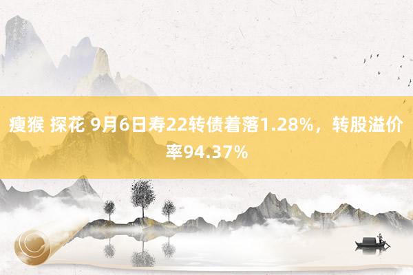 瘦猴 探花 9月6日寿22转债着落1.28%，转股溢价率94.37%