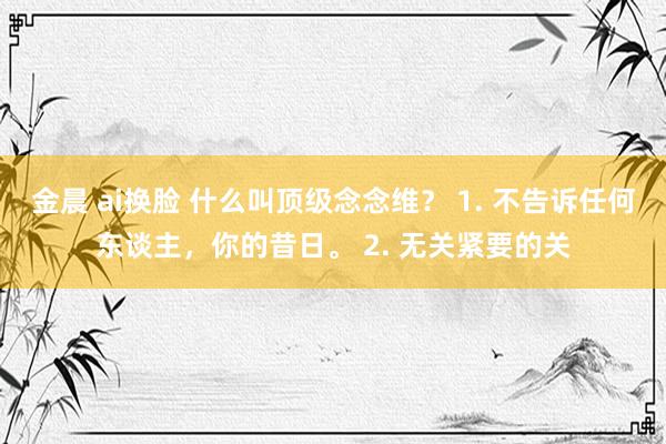 金晨 ai换脸 什么叫顶级念念维？ 1. 不告诉任何东谈主，你的昔日。 2. 无关紧要的关