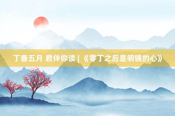 丁香五月 君伴你读 | 《零丁之后是明镜的心》