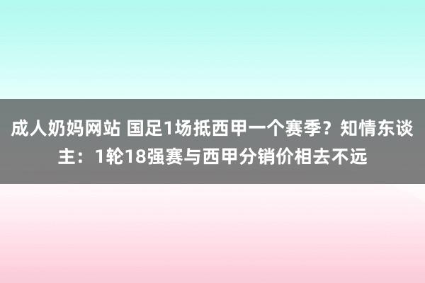 成人奶妈网站 国足1场抵西甲一个赛季？知情东谈主：1轮18强赛与西甲分销价相去不远