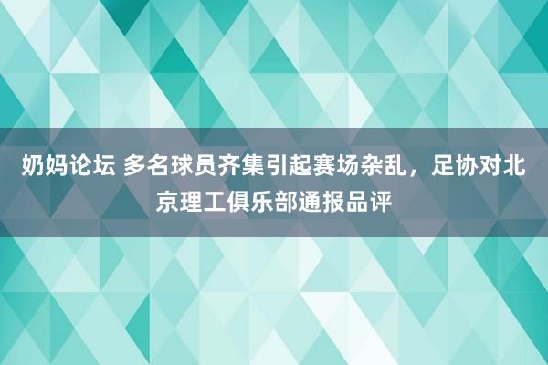 奶妈论坛 多名球员齐集引起赛场杂乱，足协对北京理工俱乐部通报品评