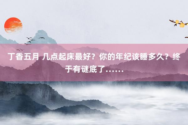 丁香五月 几点起床最好？你的年纪该睡多久？终于有谜底了……