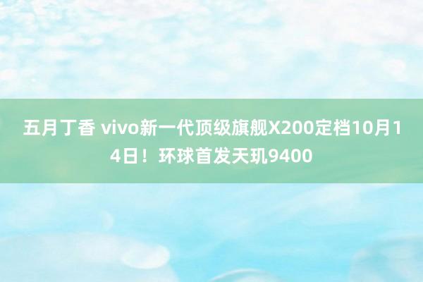 五月丁香 vivo新一代顶级旗舰X200定档10月14日！环球首发天玑9400