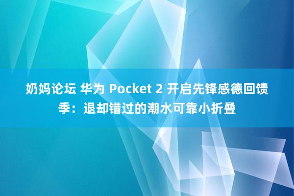 奶妈论坛 华为 Pocket 2 开启先锋感德回馈季：退却错过的潮水可靠小折叠