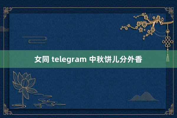 女同 telegram 中秋饼儿分外香