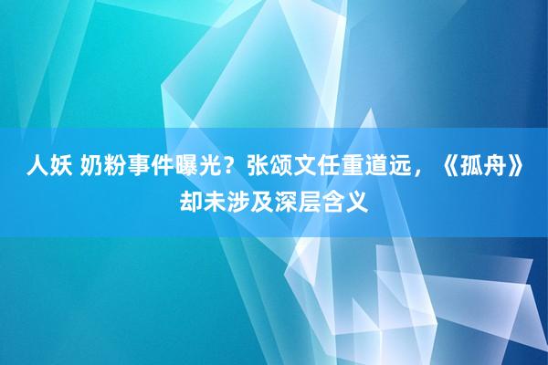 人妖 奶粉事件曝光？张颂文任重道远，《孤舟》却未涉及深层含义