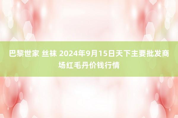 巴黎世家 丝袜 2024年9月15日天下主要批发商场红毛丹价钱行情