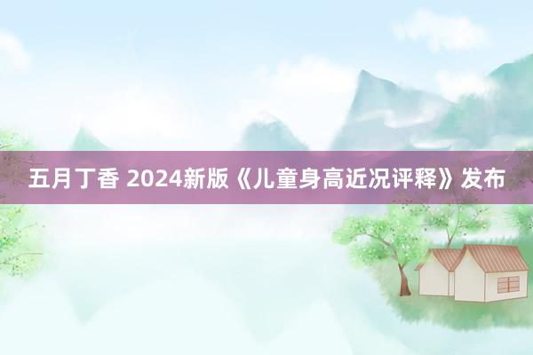 五月丁香 2024新版《儿童身高近况评释》发布