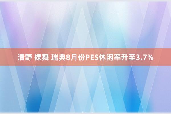 清野 裸舞 瑞典8月份PES休闲率升至3.7%