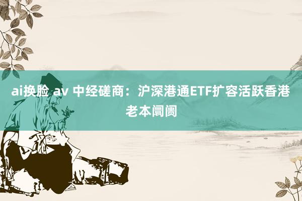 ai换脸 av 中经磋商：沪深港通ETF扩容活跃香港老本阛阓