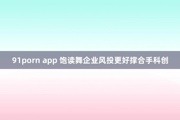 91porn app 饱读舞企业风投更好撑合手科创