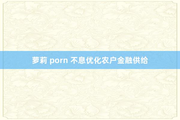 萝莉 porn 不息优化农户金融供给