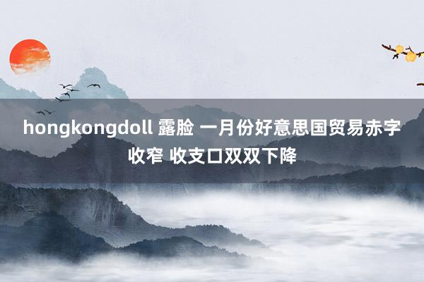 hongkongdoll 露脸 一月份好意思国贸易赤字收窄 收支口双双下降