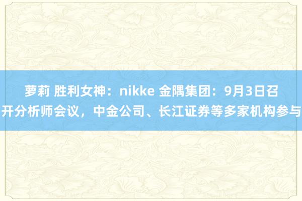 萝莉 胜利女神：nikke 金隅集团：9月3日召开分析师会议，中金公司、长江证券等多家机构参与