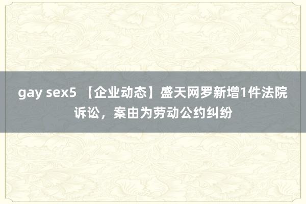 gay sex5 【企业动态】盛天网罗新增1件法院诉讼，案由为劳动公约纠纷