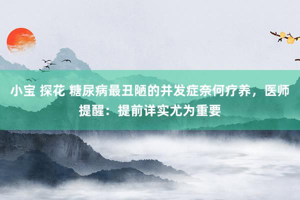 小宝 探花 糖尿病最丑陋的并发症奈何疗养，医师提醒：提前详实尤为重要