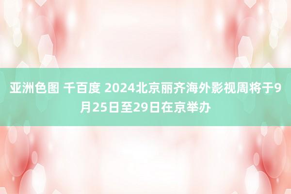 亚洲色图 千百度 2024北京丽齐海外影视周将于9月25日至29日在京举办