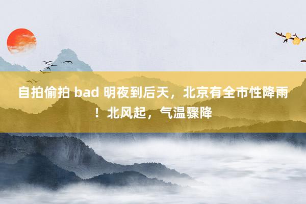 自拍偷拍 bad 明夜到后天，北京有全市性降雨！北风起，气温骤降