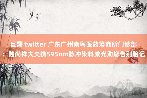 巨臀 twitter 广东广州南粤医药筹商所门诊部：魏尚样大夫携595nm脉冲染料激光助您告别胎记