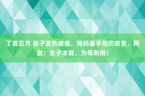 丁香五月 孩子发热抽搐，姆妈塞手指防咬舌，网友：女子本弱，为母则刚！