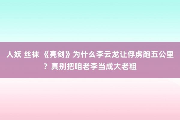 人妖 丝袜 《亮剑》为什么李云龙让俘虏跑五公里？真别把咱老李当成大老粗