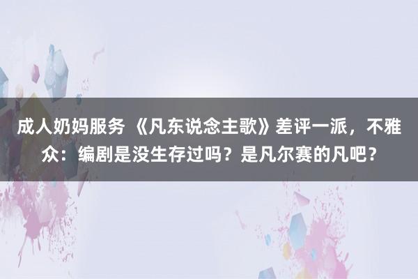 成人奶妈服务 《凡东说念主歌》差评一派，不雅众：编剧是没生存过吗？是凡尔赛的凡吧？