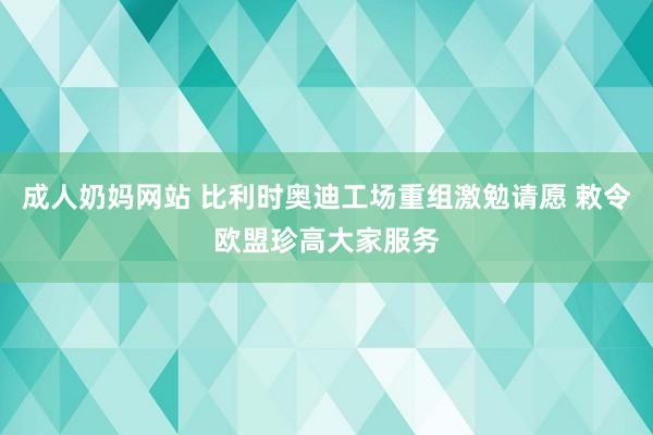 成人奶妈网站 比利时奥迪工场重组激勉请愿 敕令欧盟珍高大家服务