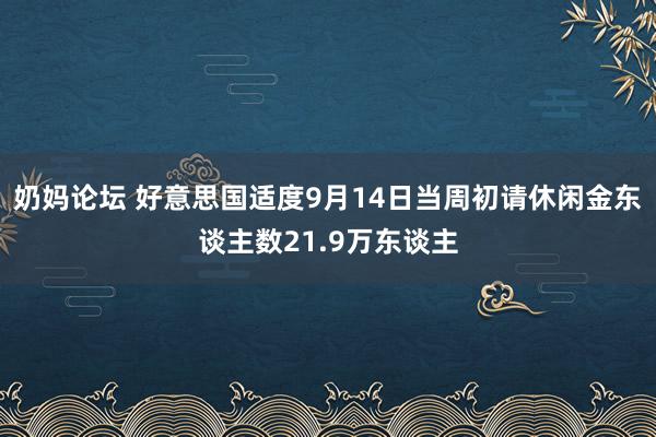 奶妈论坛 好意思国适度9月14日当周初请休闲金东谈主数21.9万东谈主