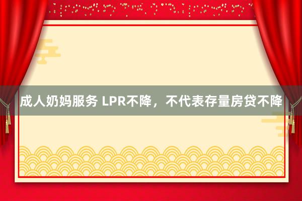 成人奶妈服务 LPR不降，不代表存量房贷不降