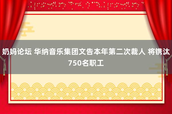 奶妈论坛 华纳音乐集团文告本年第二次裁人 将镌汰750名职工