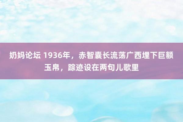 奶妈论坛 1936年，赤智囊长流荡广西埋下巨额玉帛，踪迹设在两句儿歌里