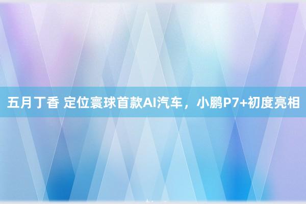 五月丁香 定位寰球首款AI汽车，小鹏P7+初度亮相