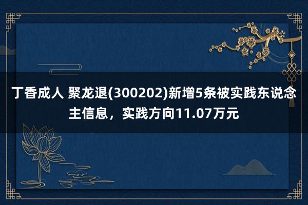 丁香成人 聚龙退(300202)新增5条被实践东说念主信息，实践方向11.07万元