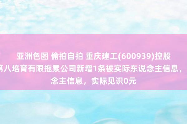 亚洲色图 偷拍自拍 重庆建工(600939)控股的重庆建工第八培育有限拖累公司新增1条被实际东说念主信息，实际见识0元