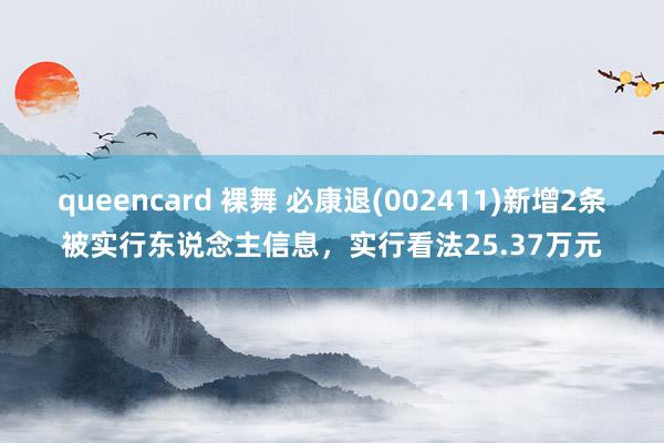 queencard 裸舞 必康退(002411)新增2条被实行东说念主信息，实行看法25.37万元