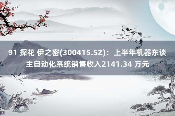 91 探花 伊之密(300415.SZ)：上半年机器东谈主自动化系统销售收入2141.34 万元