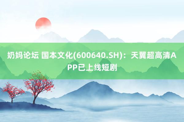 奶妈论坛 国本文化(600640.SH)：天翼超高清APP已上线短剧