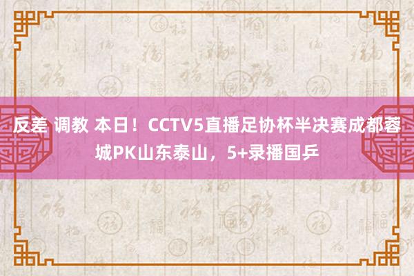 反差 调教 本日！CCTV5直播足协杯半决赛成都蓉城PK山东泰山，5+录播国乒