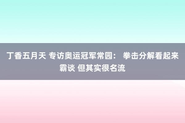 丁香五月天 专访奥运冠军常园： 拳击分解看起来霸谈 但其实很名流