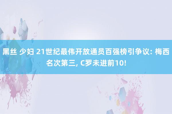 黑丝 少妇 21世纪最伟开放通员百强榜引争议: 梅西名次第三， C罗未进前10!